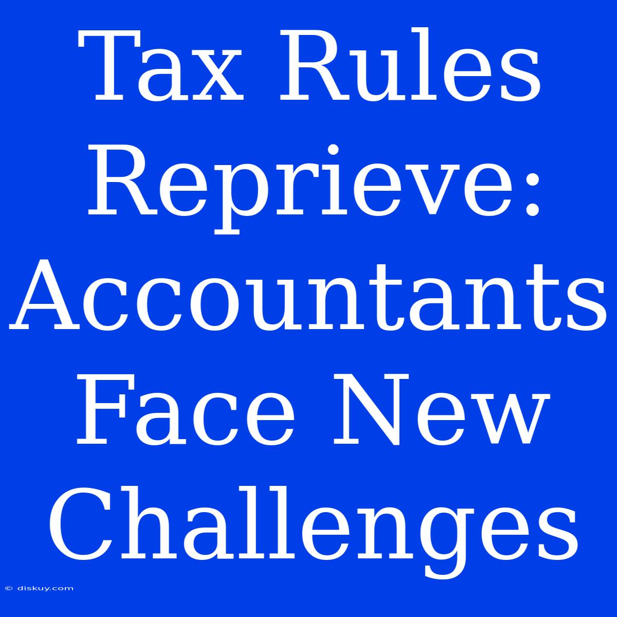 Tax Rules Reprieve: Accountants Face New Challenges