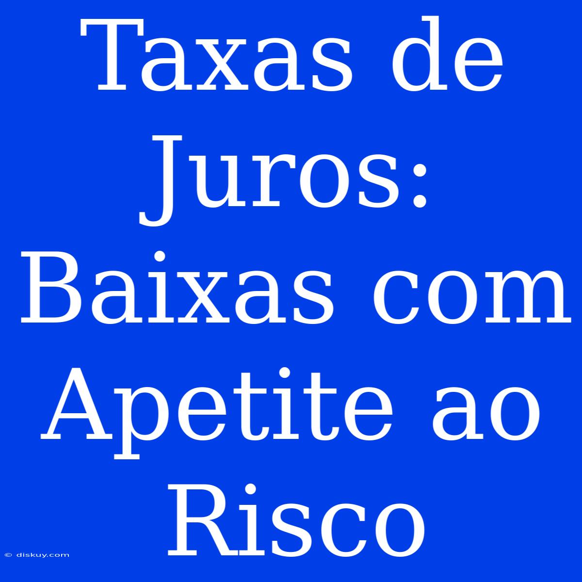 Taxas De Juros: Baixas Com Apetite Ao Risco