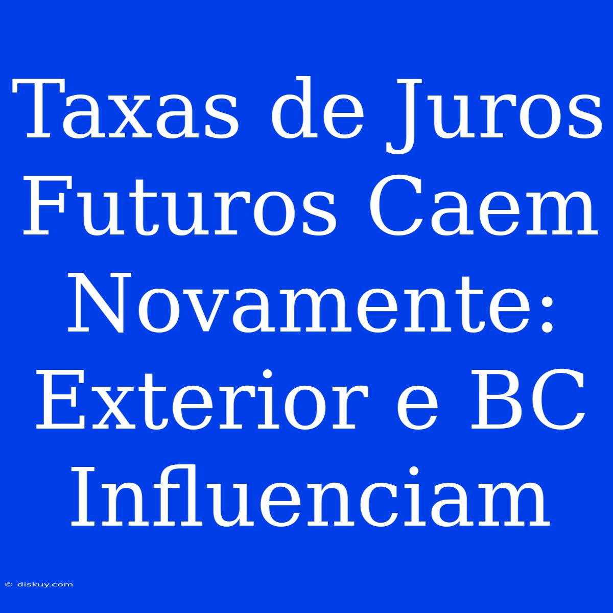 Taxas De Juros Futuros Caem Novamente: Exterior E BC Influenciam