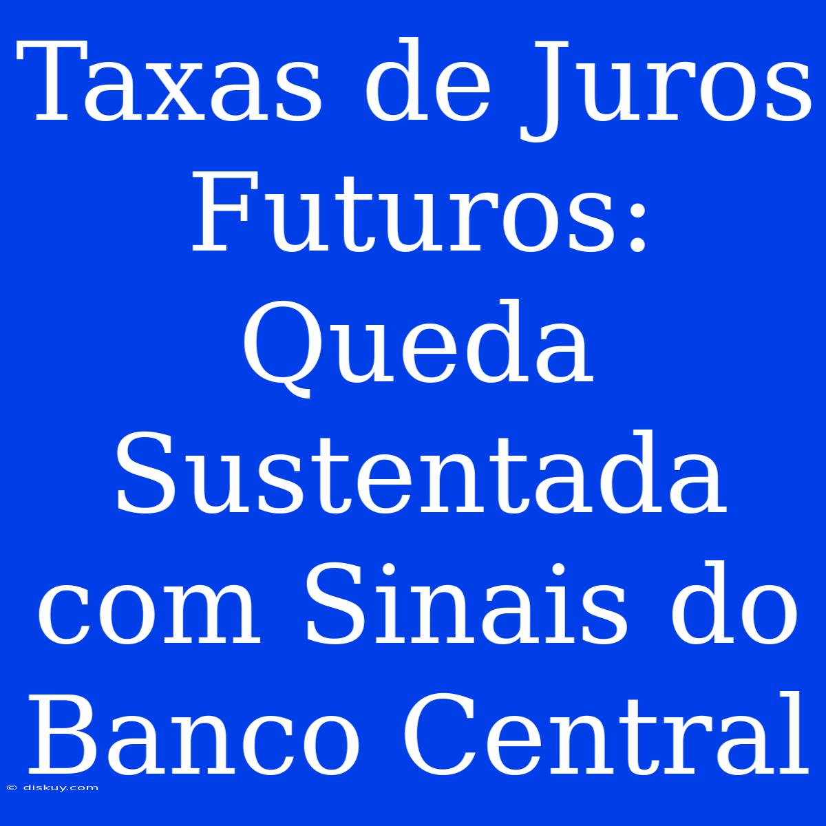 Taxas De Juros Futuros: Queda Sustentada Com Sinais Do Banco Central