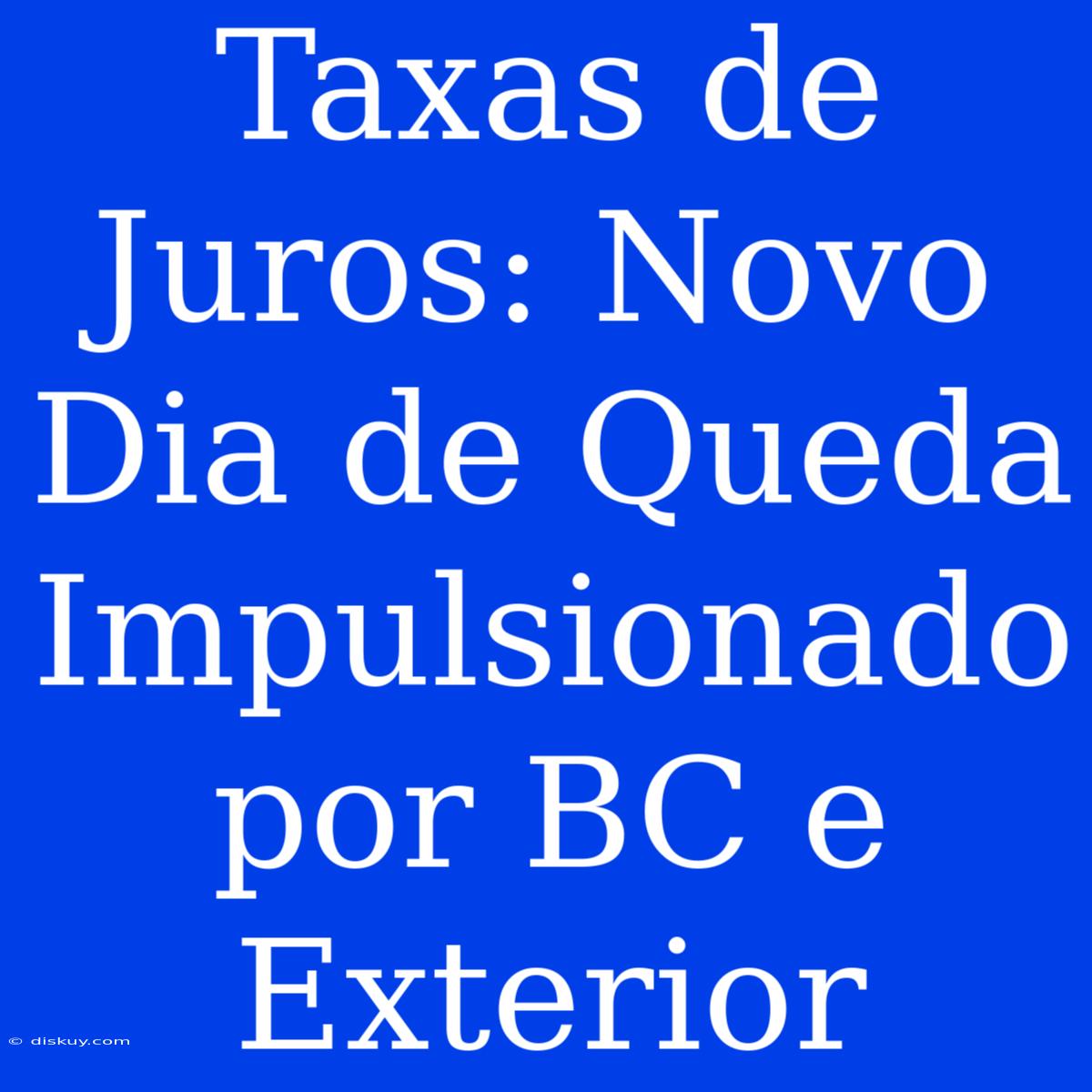 Taxas De Juros: Novo Dia De Queda Impulsionado Por BC E Exterior