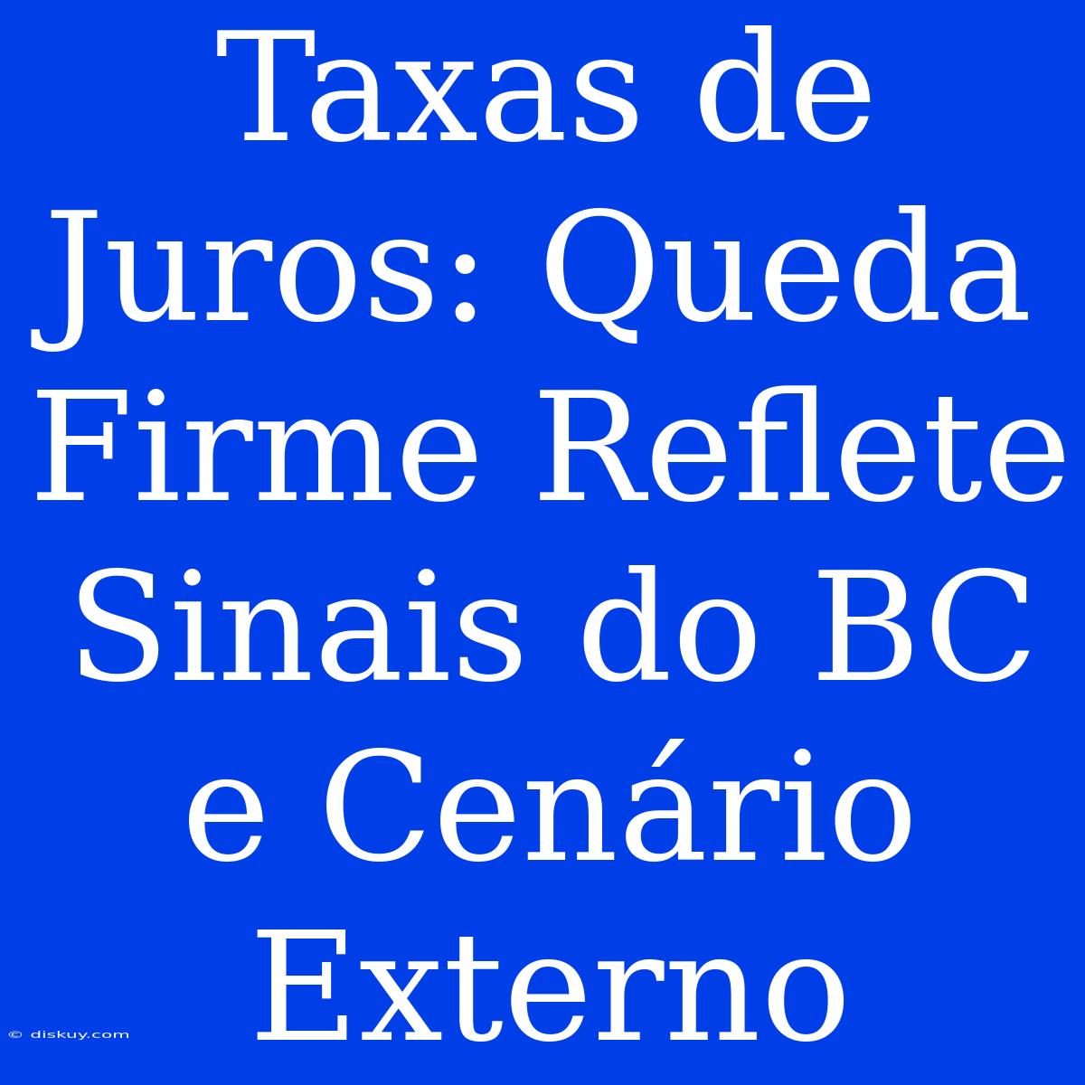 Taxas De Juros: Queda Firme Reflete Sinais Do BC E Cenário Externo