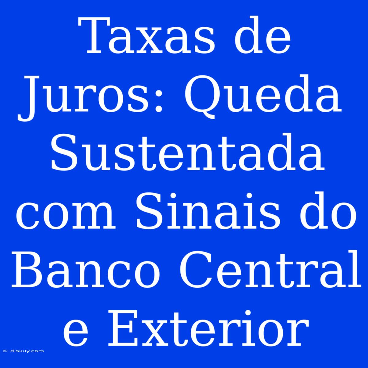 Taxas De Juros: Queda Sustentada Com Sinais Do Banco Central E Exterior