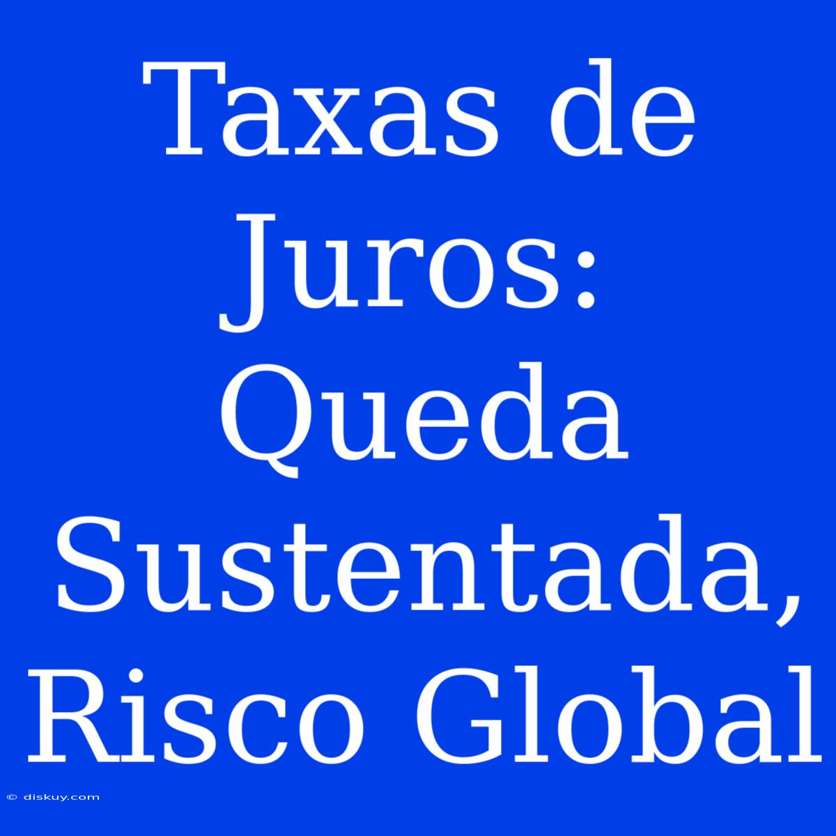 Taxas De Juros: Queda Sustentada, Risco Global