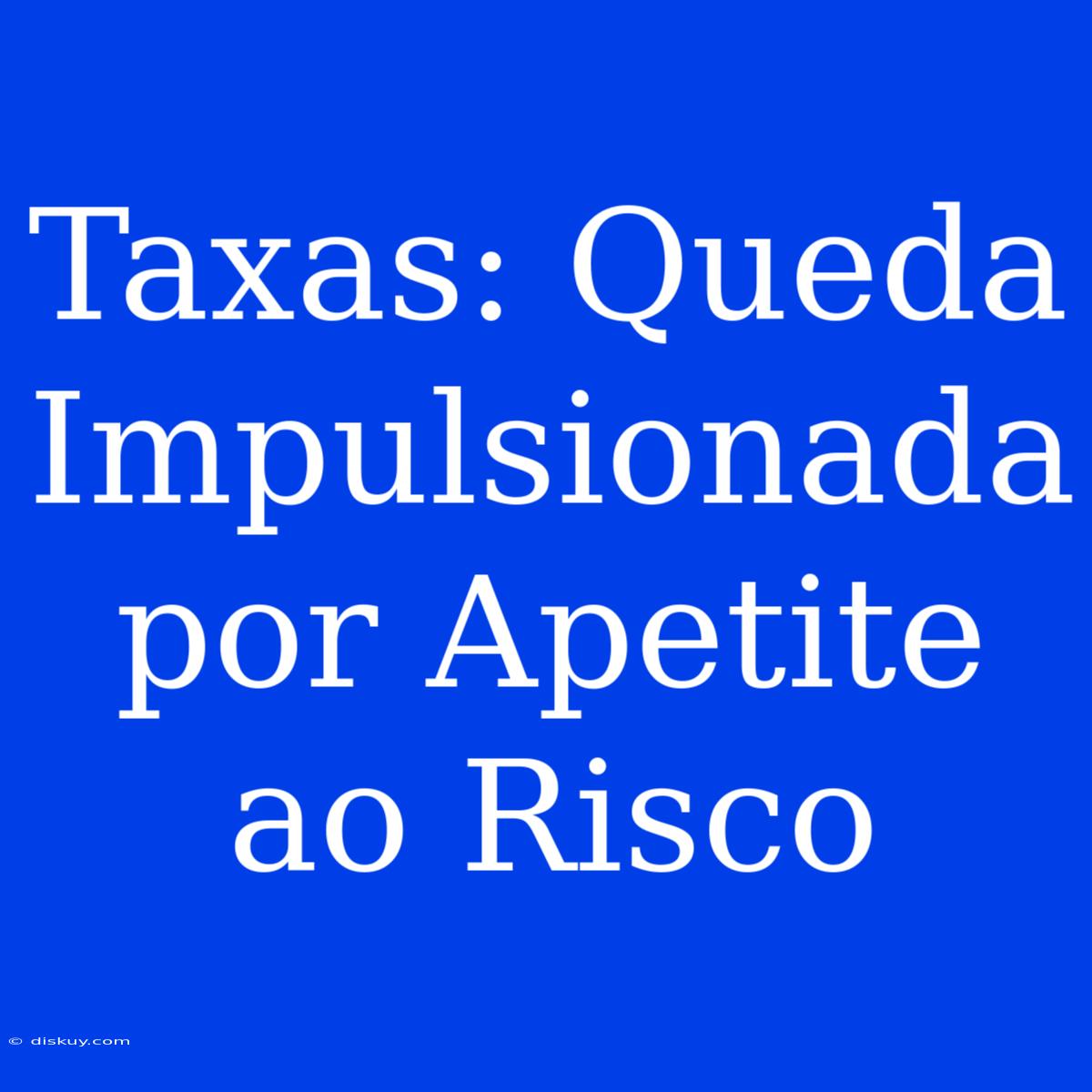 Taxas: Queda Impulsionada Por Apetite Ao Risco