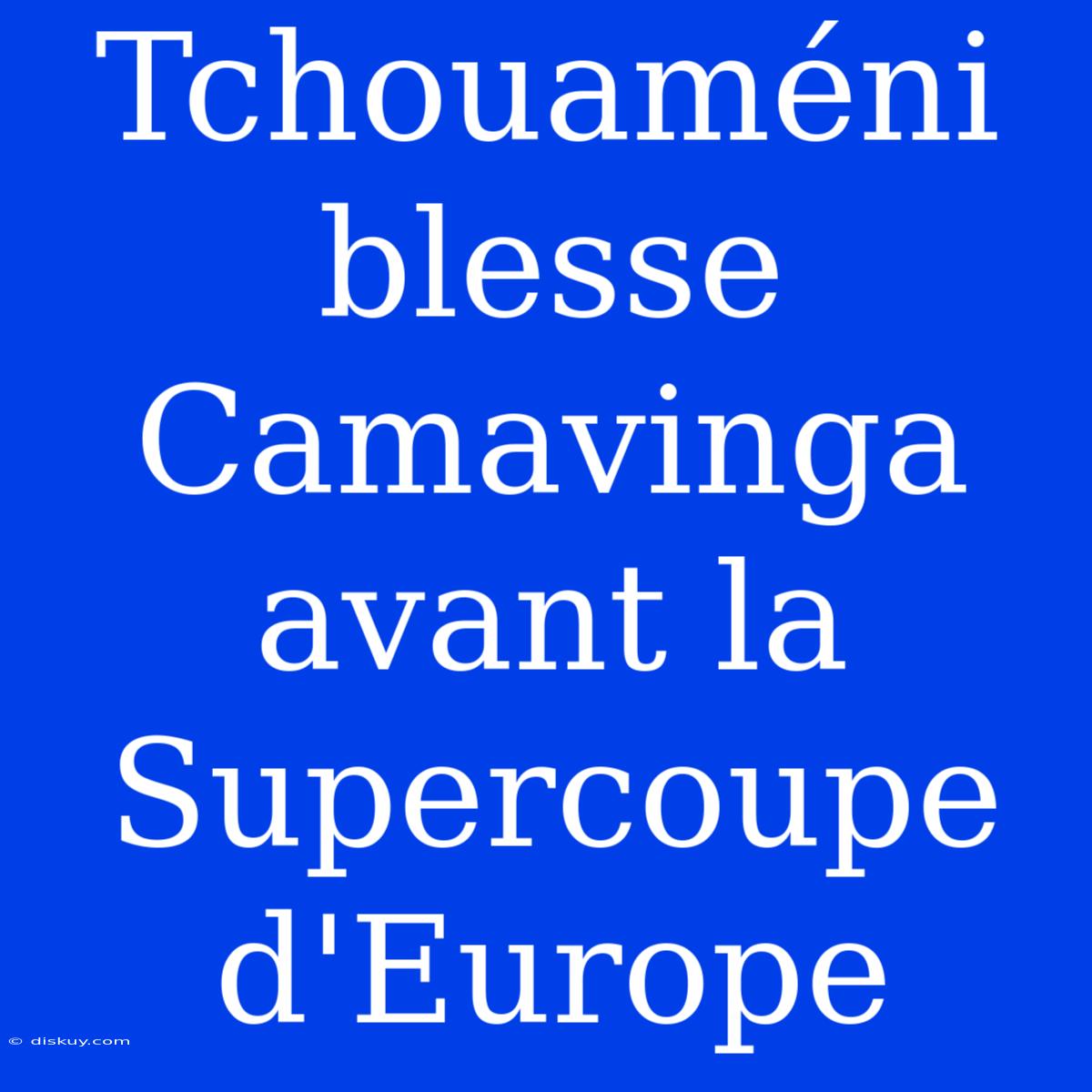 Tchouaméni Blesse Camavinga Avant La Supercoupe D'Europe