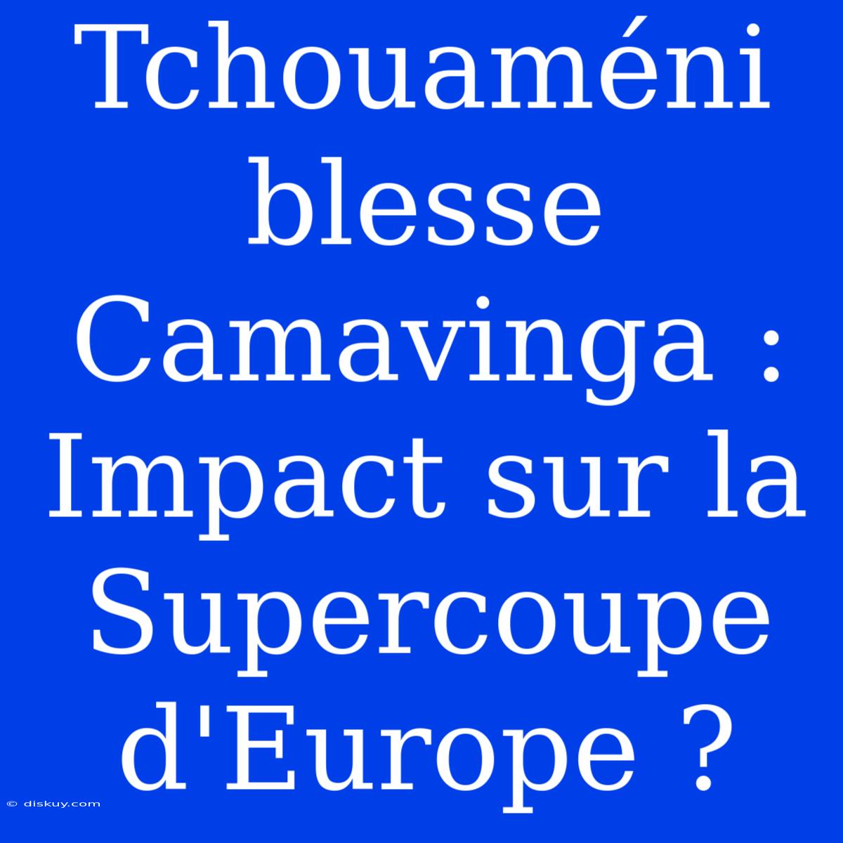 Tchouaméni Blesse Camavinga : Impact Sur La Supercoupe D'Europe ?