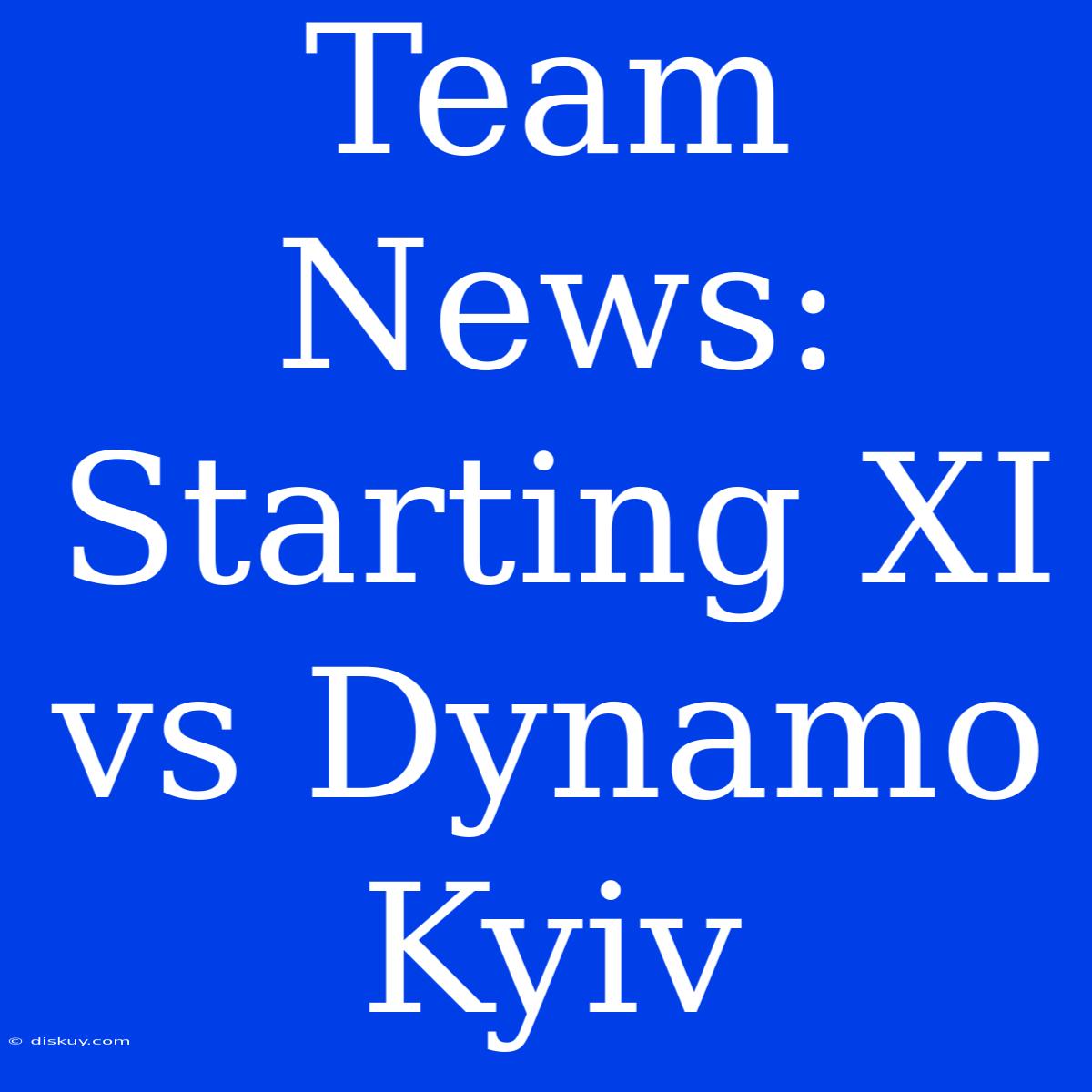 Team News: Starting XI Vs Dynamo Kyiv