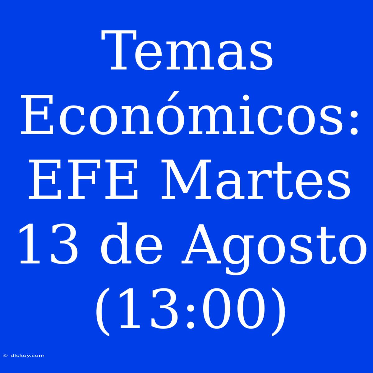 Temas Económicos: EFE Martes 13 De Agosto (13:00)