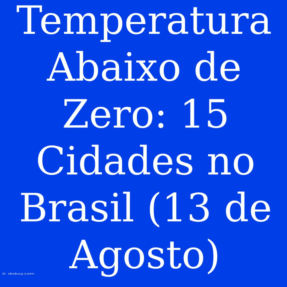 Temperatura Abaixo De Zero: 15 Cidades No Brasil (13 De Agosto)