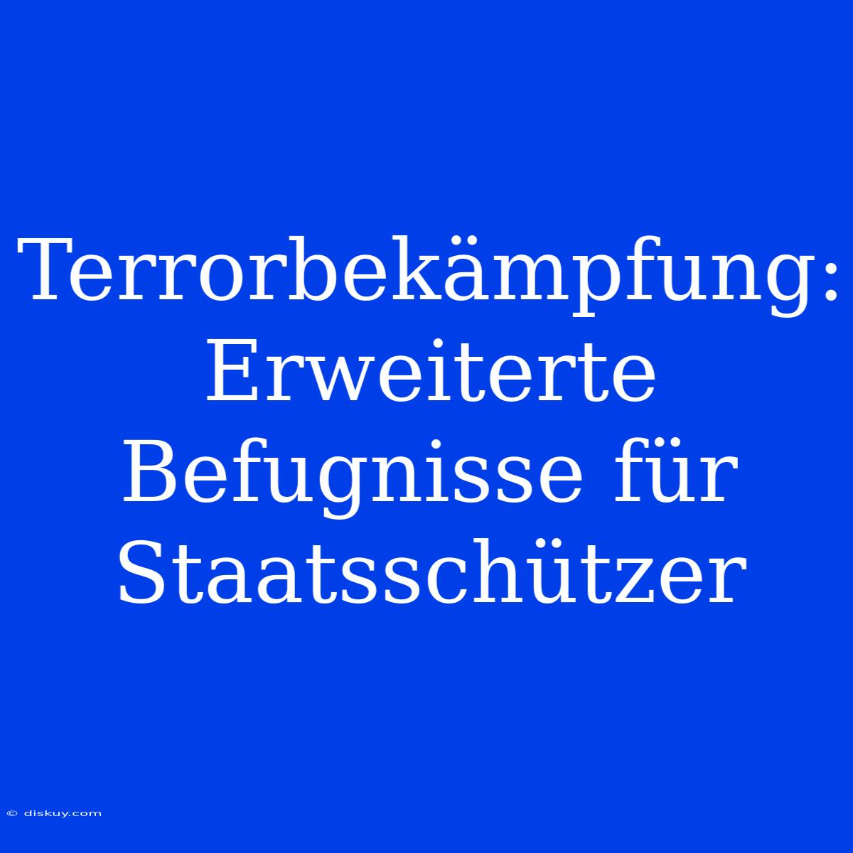 Terrorbekämpfung: Erweiterte Befugnisse Für Staatsschützer