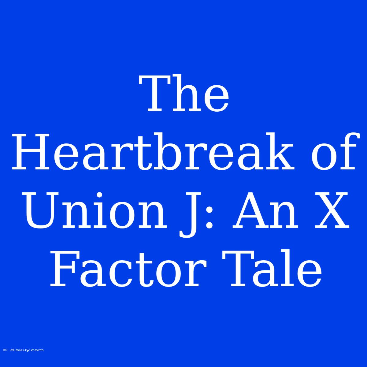 The Heartbreak Of Union J: An X Factor Tale