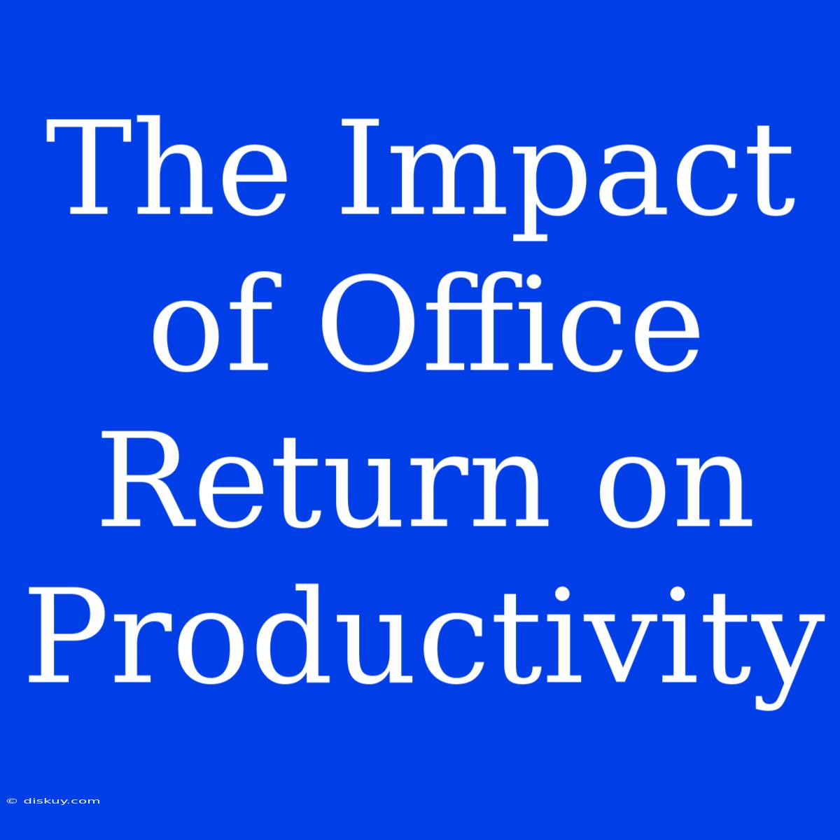 The Impact Of Office Return On Productivity