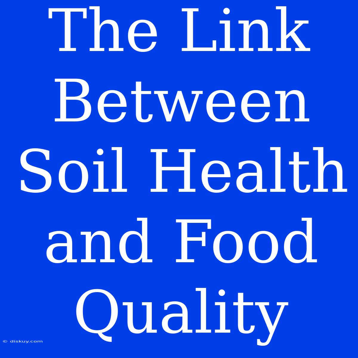 The Link Between Soil Health And Food Quality