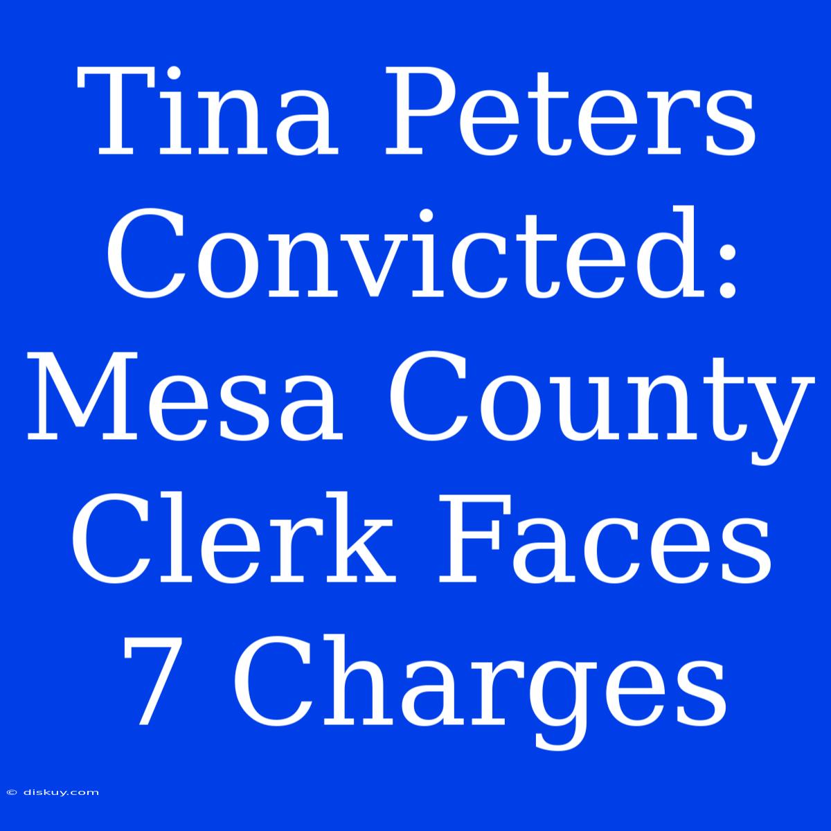 Tina Peters Convicted: Mesa County Clerk Faces 7 Charges