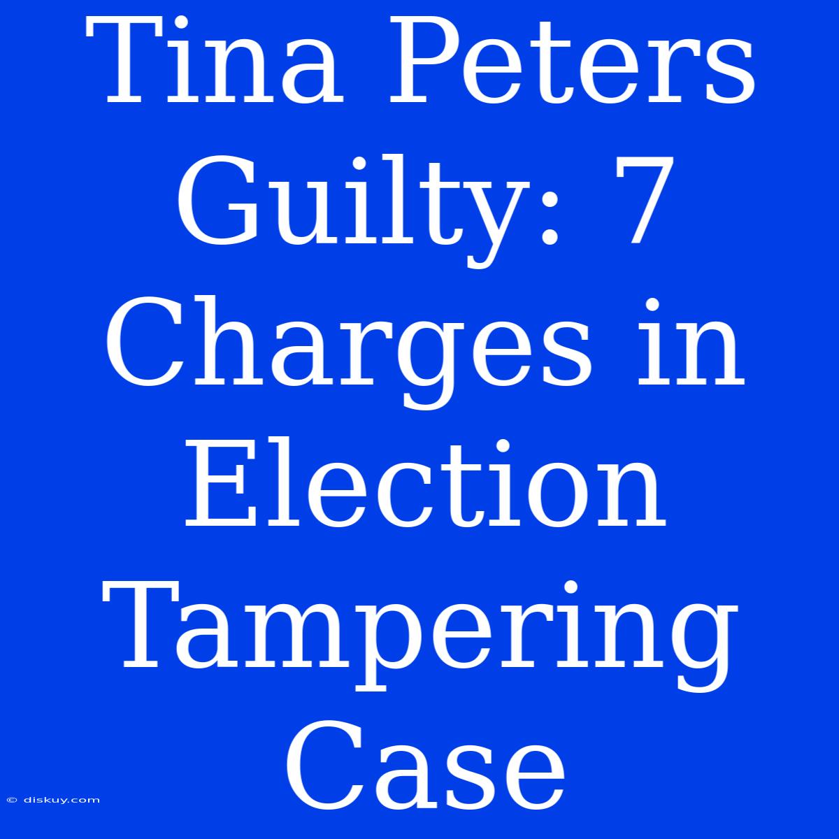 Tina Peters Guilty: 7 Charges In Election Tampering Case