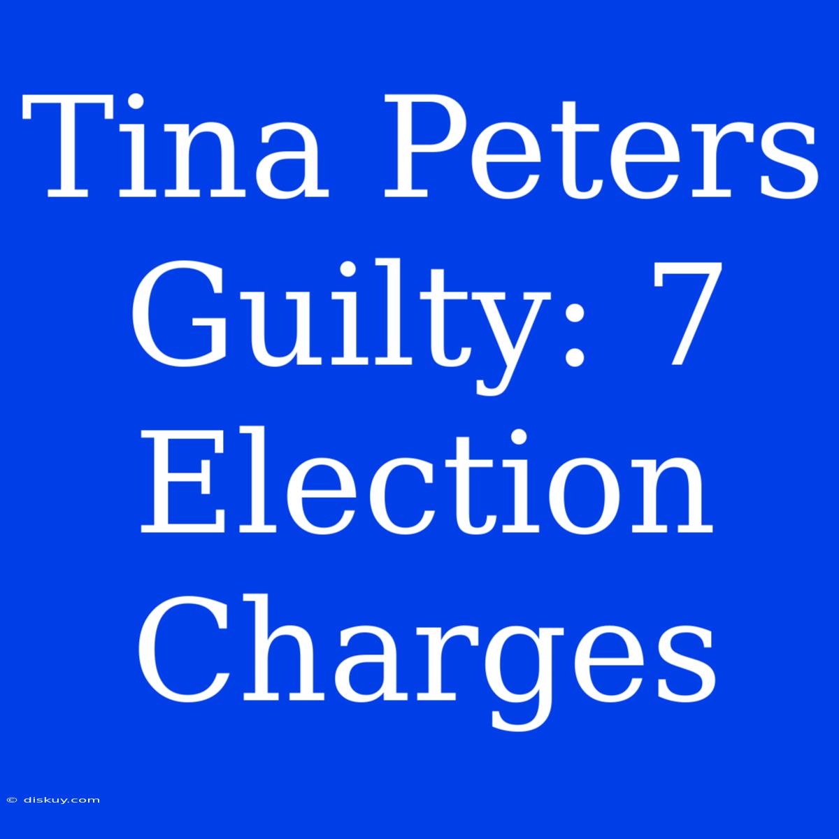 Tina Peters Guilty: 7 Election Charges