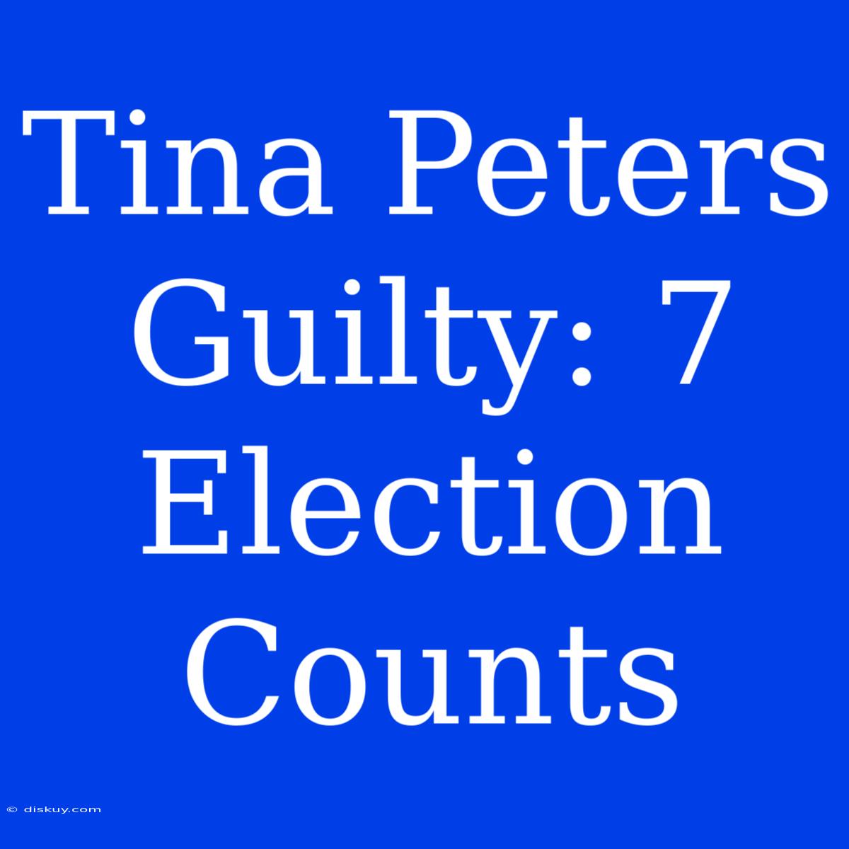 Tina Peters Guilty: 7 Election Counts