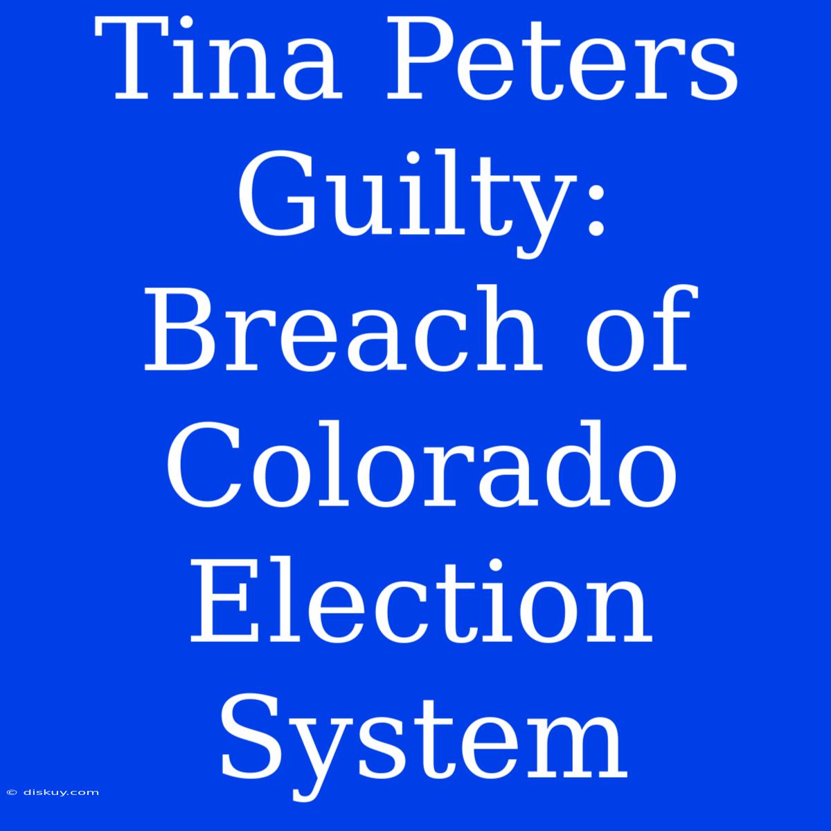 Tina Peters Guilty:  Breach Of Colorado Election System