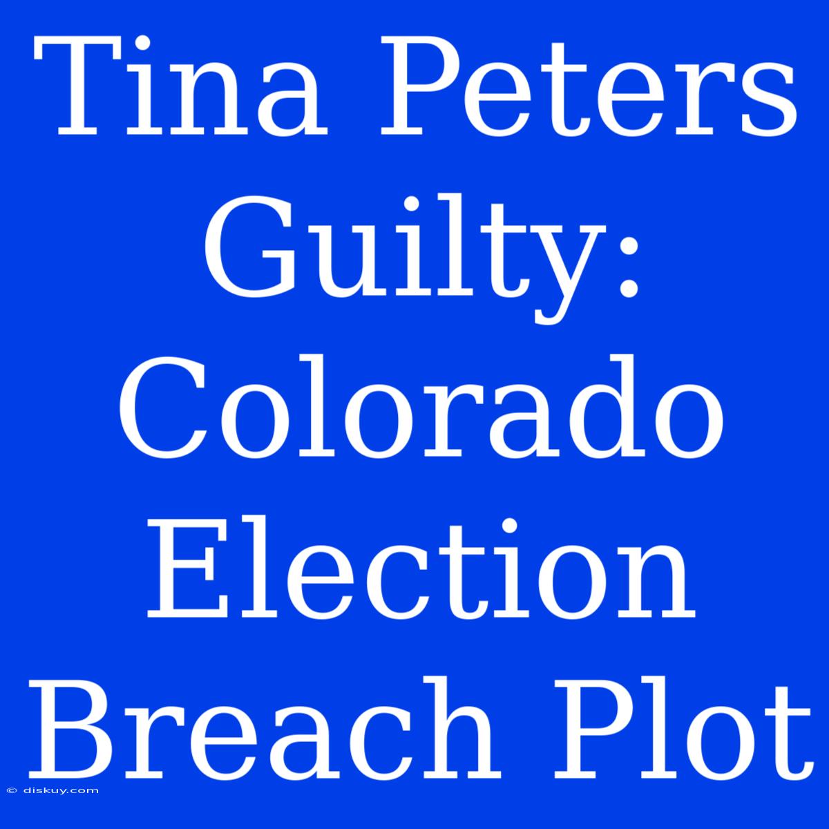 Tina Peters Guilty: Colorado Election Breach Plot