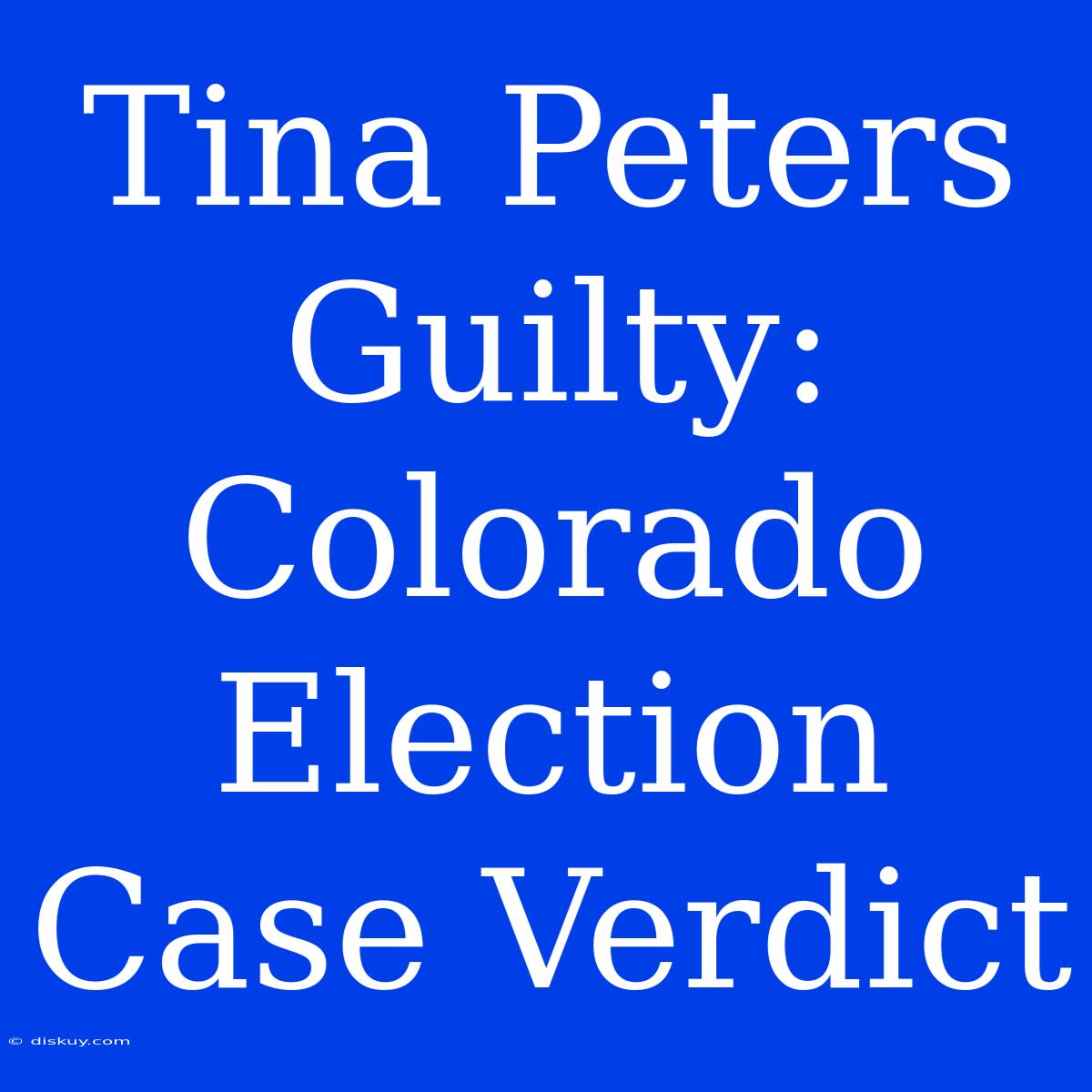 Tina Peters Guilty: Colorado Election Case Verdict