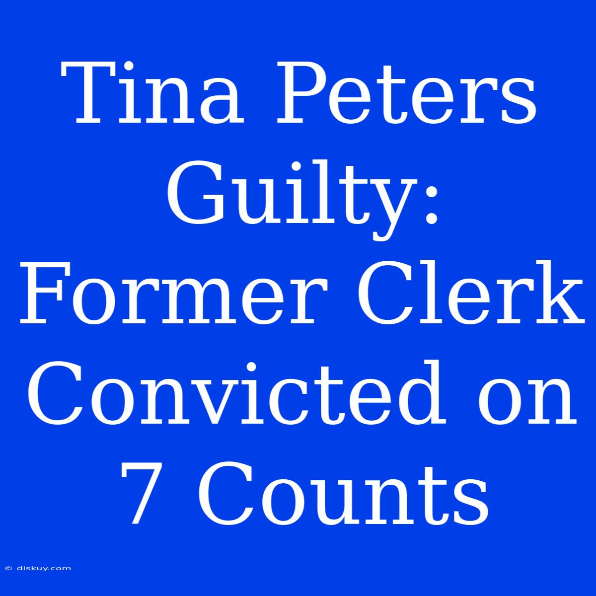 Tina Peters Guilty: Former Clerk Convicted On 7 Counts