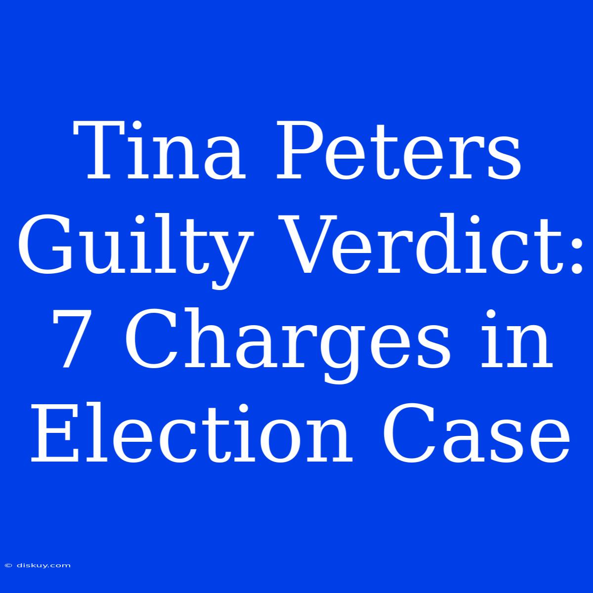 Tina Peters Guilty Verdict: 7 Charges In Election Case