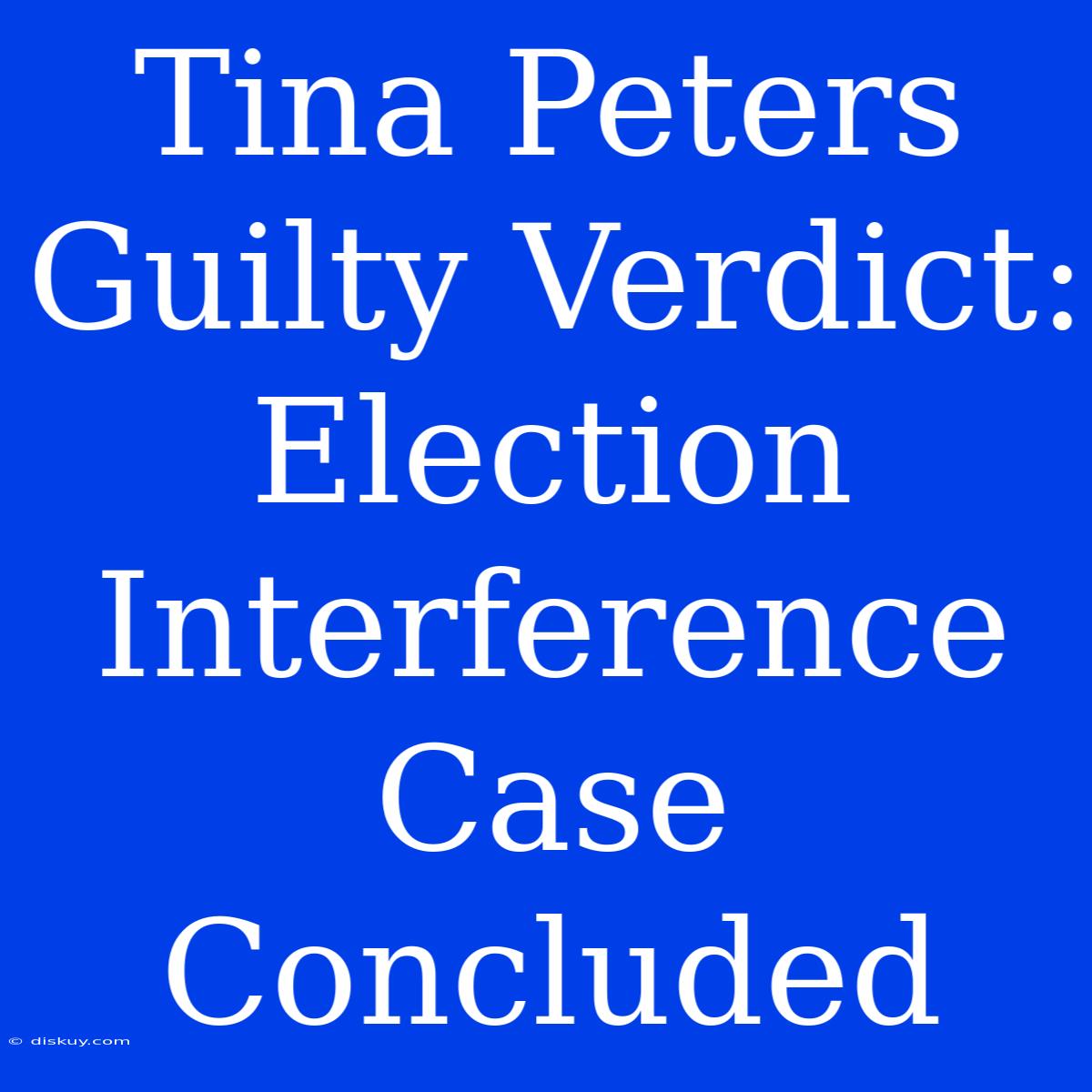 Tina Peters Guilty Verdict: Election Interference Case Concluded