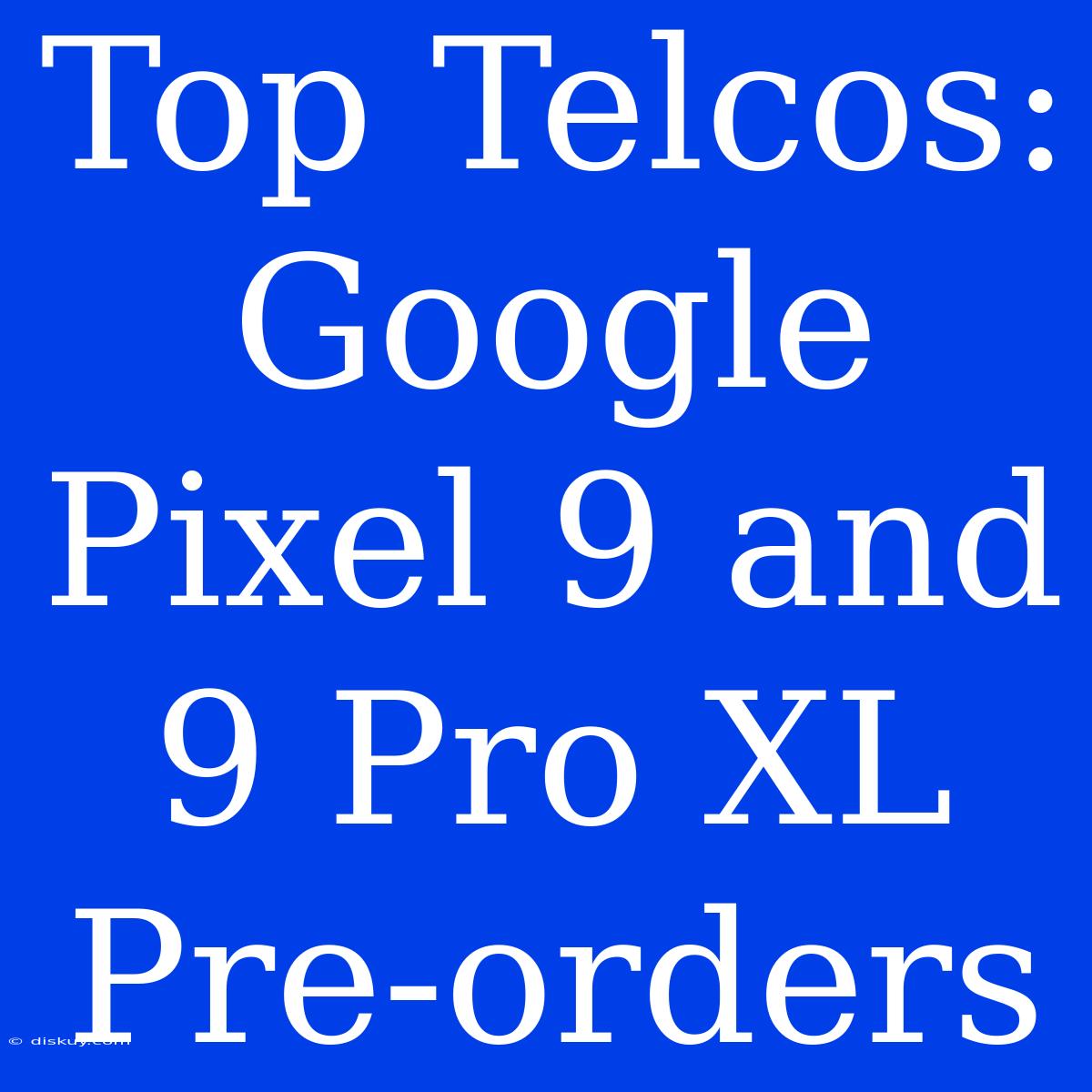 Top Telcos: Google Pixel 9 And 9 Pro XL Pre-orders