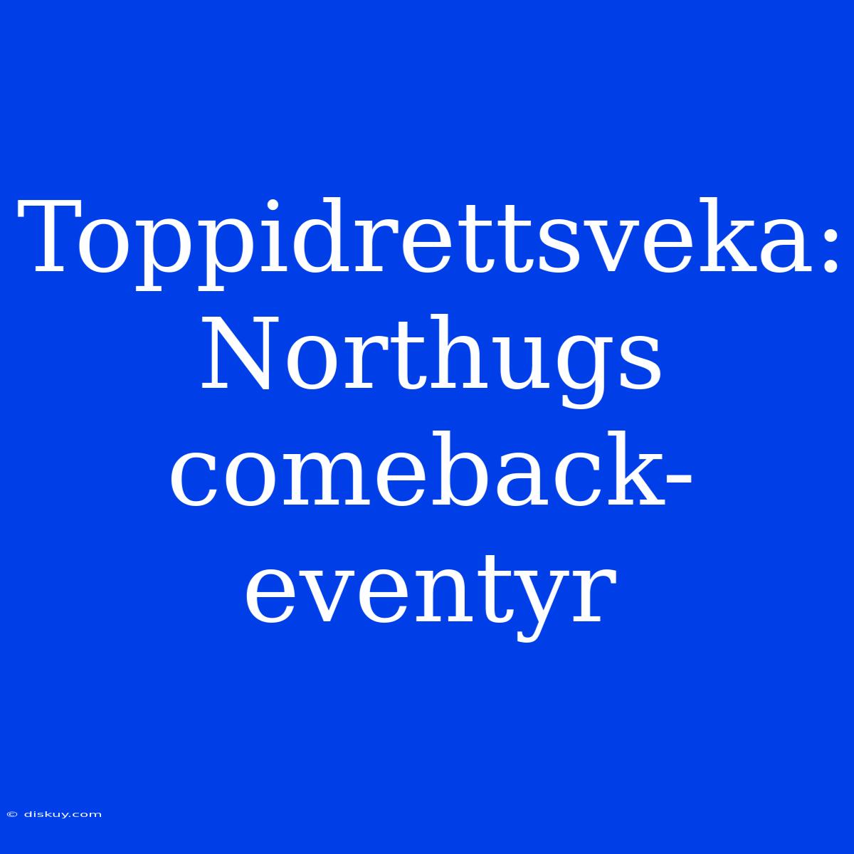 Toppidrettsveka: Northugs Comeback-eventyr