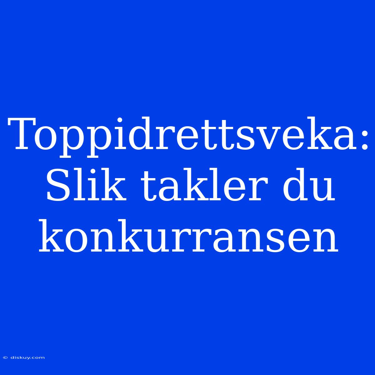 Toppidrettsveka: Slik Takler Du Konkurransen