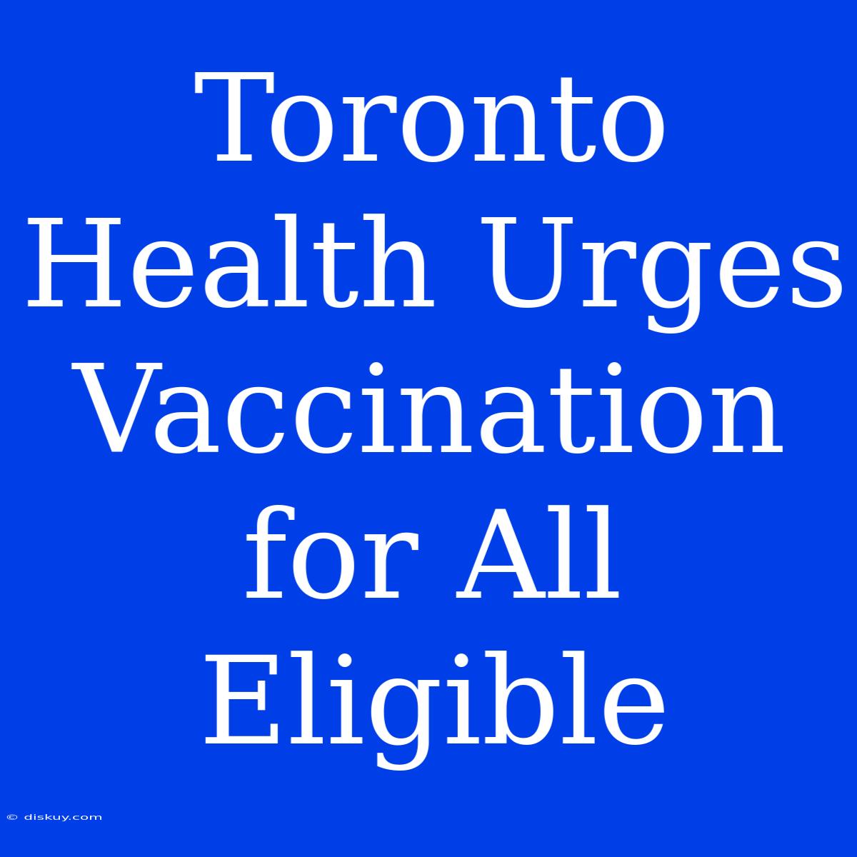 Toronto Health Urges Vaccination For All Eligible