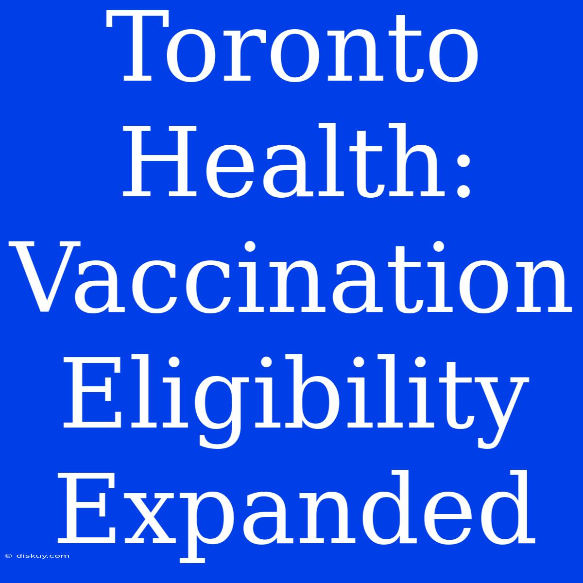 Toronto Health: Vaccination Eligibility Expanded