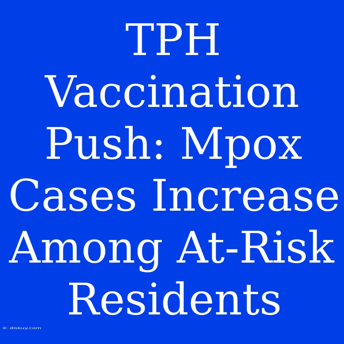 TPH Vaccination Push: Mpox Cases Increase Among At-Risk Residents