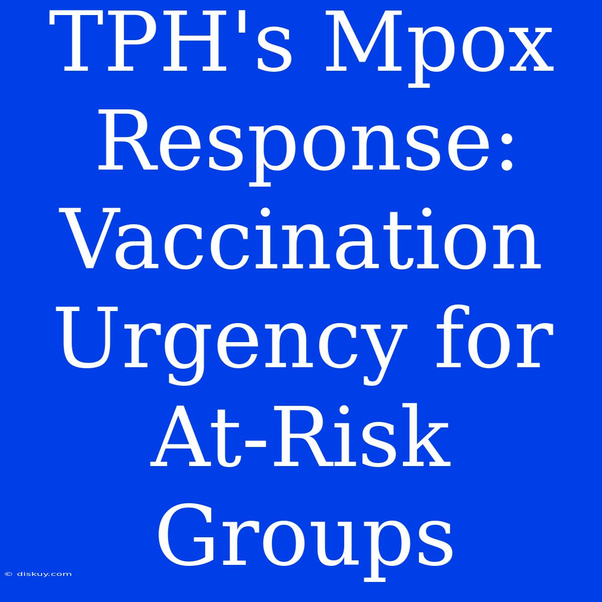 TPH's Mpox Response: Vaccination Urgency For At-Risk Groups