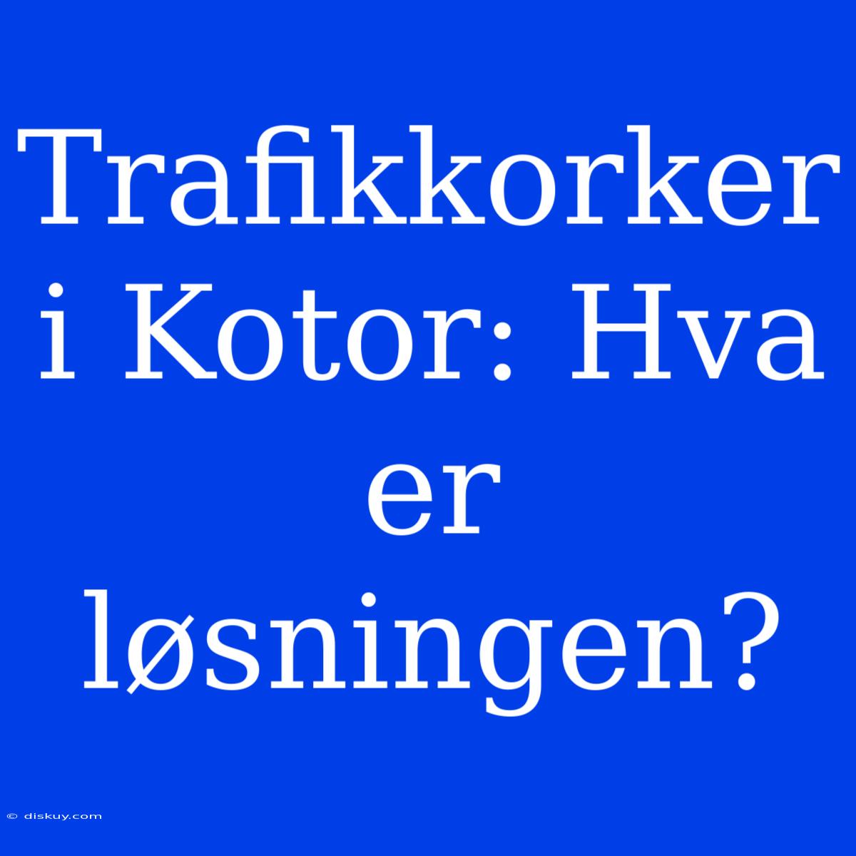 Trafikkorker I Kotor: Hva Er Løsningen?