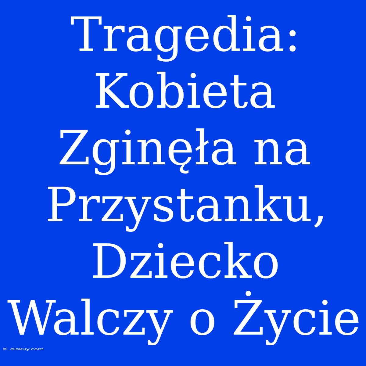 Tragedia: Kobieta Zginęła Na Przystanku, Dziecko Walczy O Życie