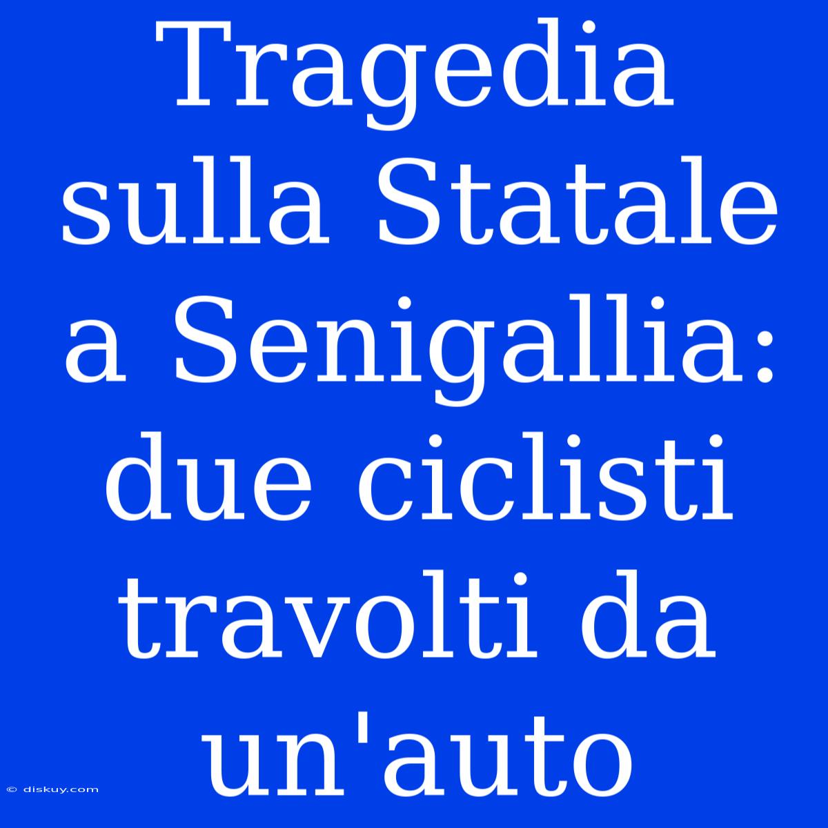 Tragedia Sulla Statale A Senigallia: Due Ciclisti Travolti Da Un'auto