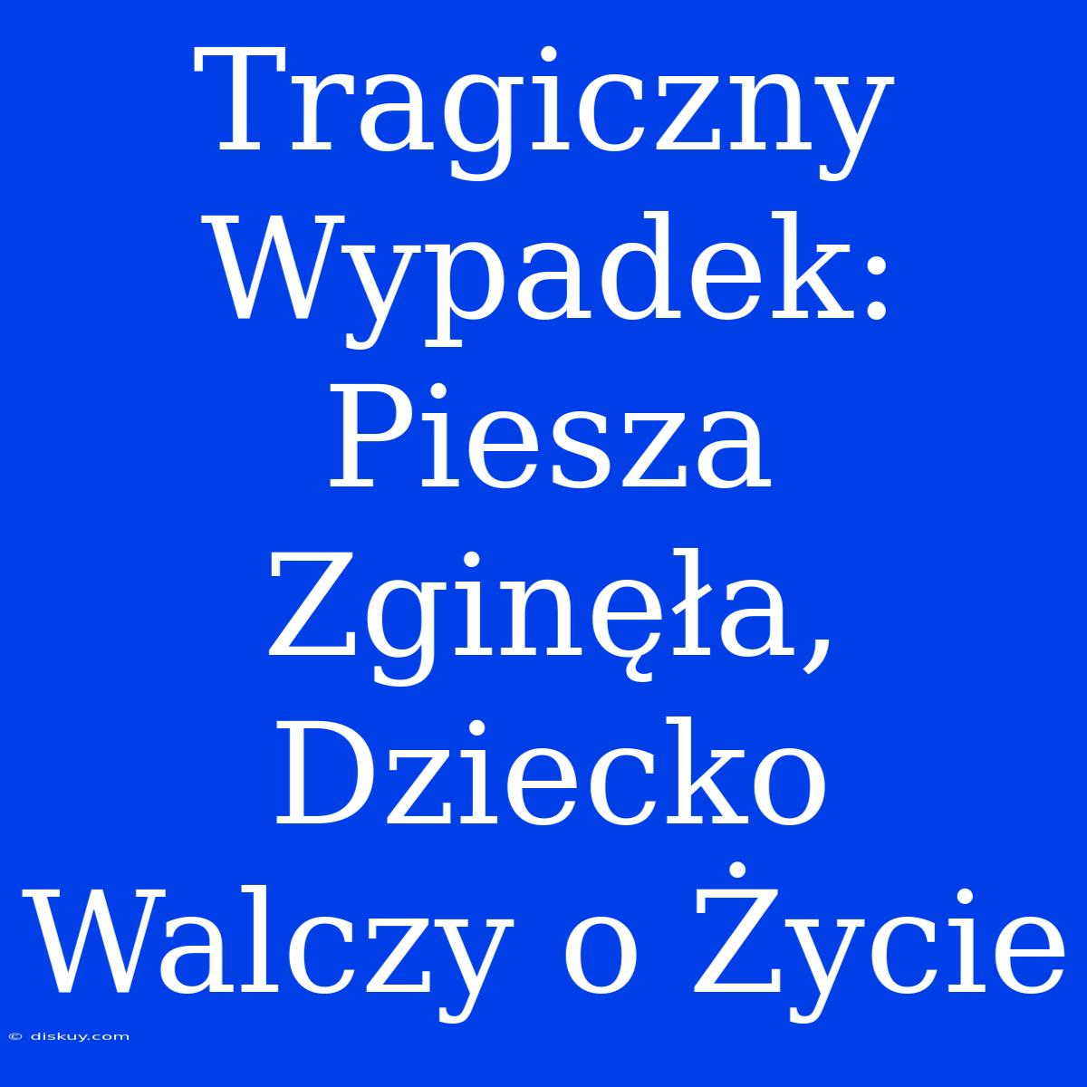 Tragiczny Wypadek: Piesza Zginęła, Dziecko Walczy O Życie