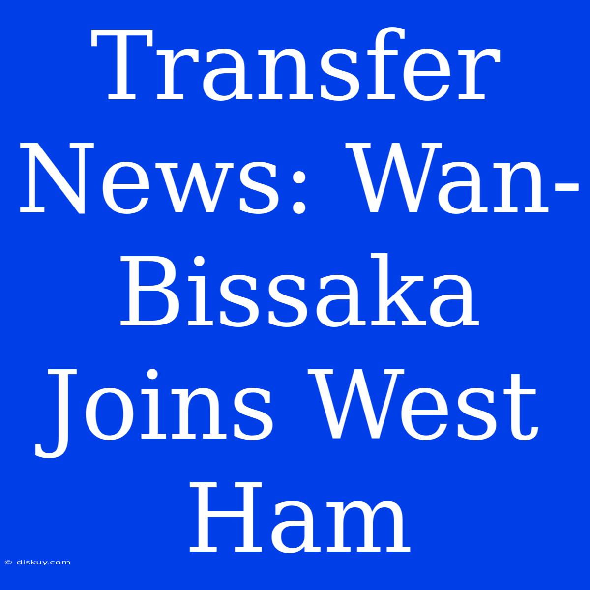 Transfer News: Wan-Bissaka Joins West Ham