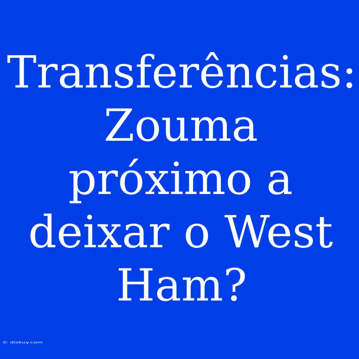 Transferências: Zouma Próximo A Deixar O West Ham?