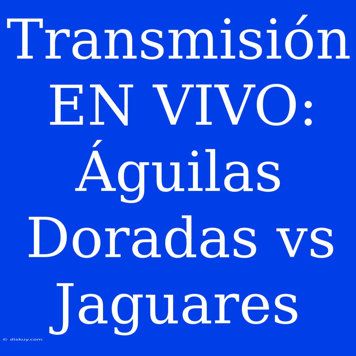 Transmisión EN VIVO: Águilas Doradas Vs Jaguares