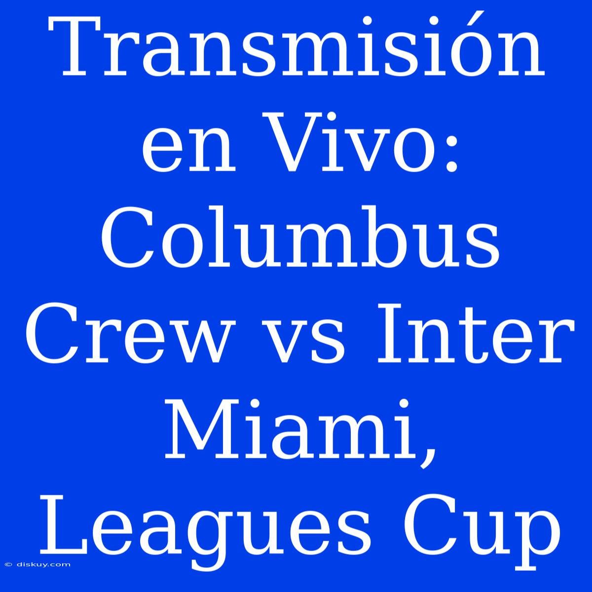 Transmisión En Vivo: Columbus Crew Vs Inter Miami, Leagues Cup