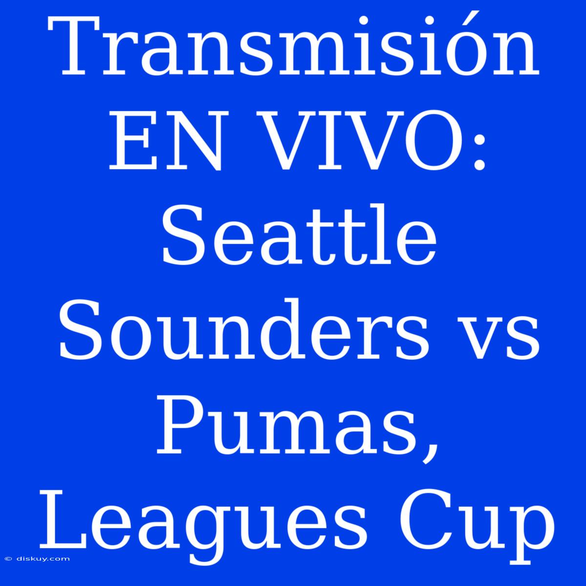 Transmisión EN VIVO: Seattle Sounders Vs Pumas, Leagues Cup