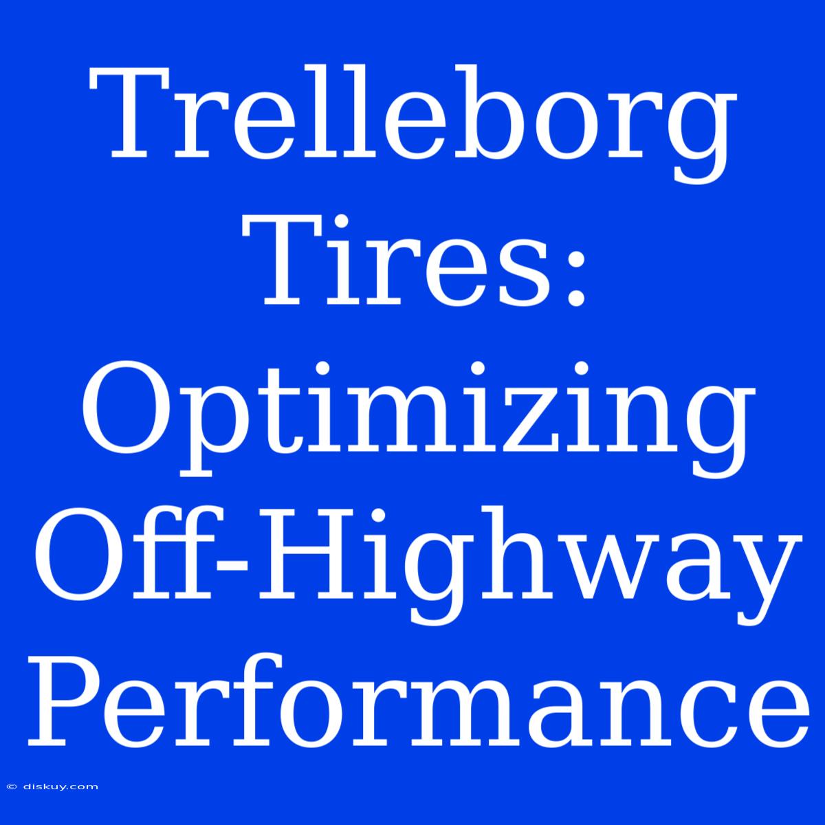 Trelleborg Tires: Optimizing Off-Highway Performance