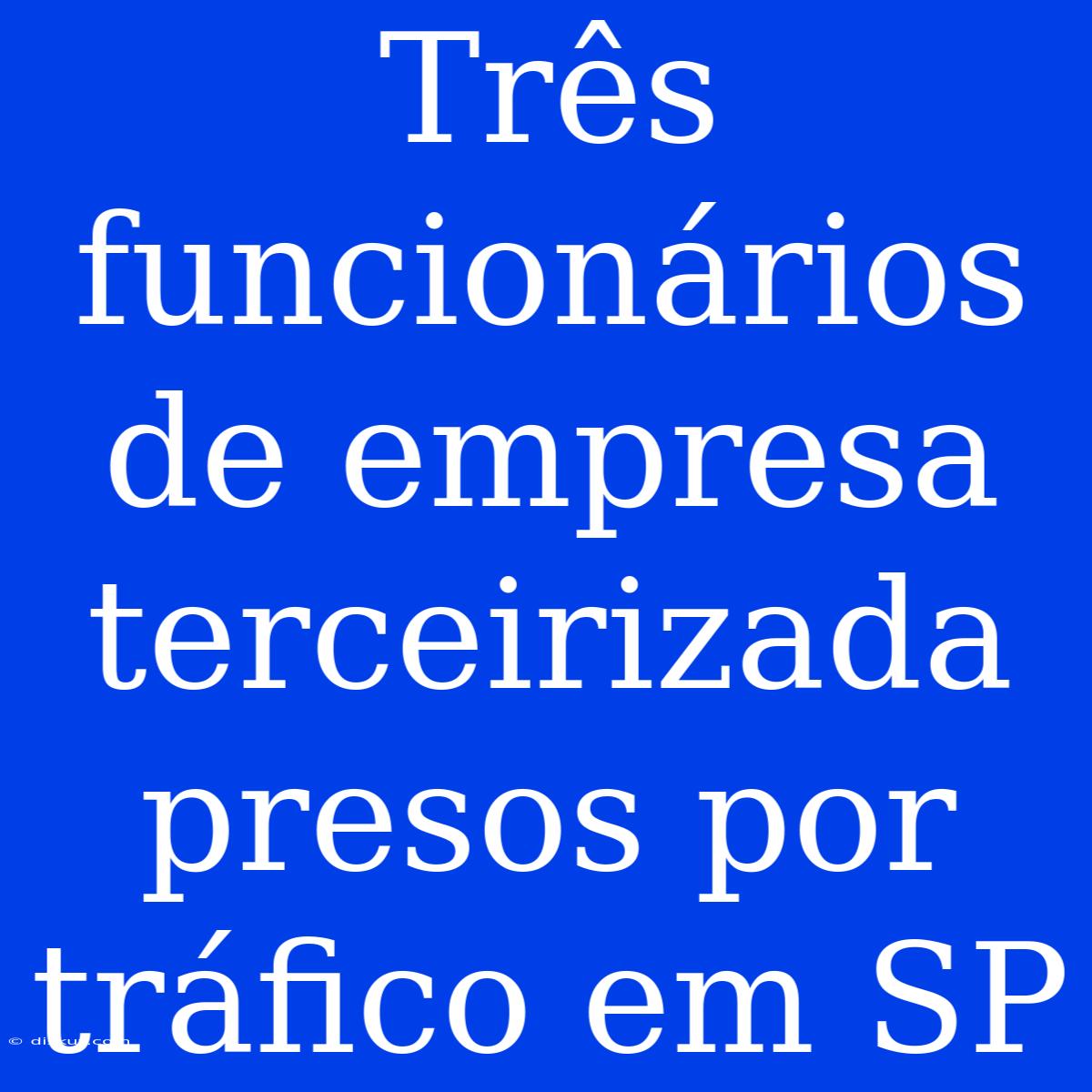 Três Funcionários De Empresa Terceirizada Presos Por Tráfico Em SP