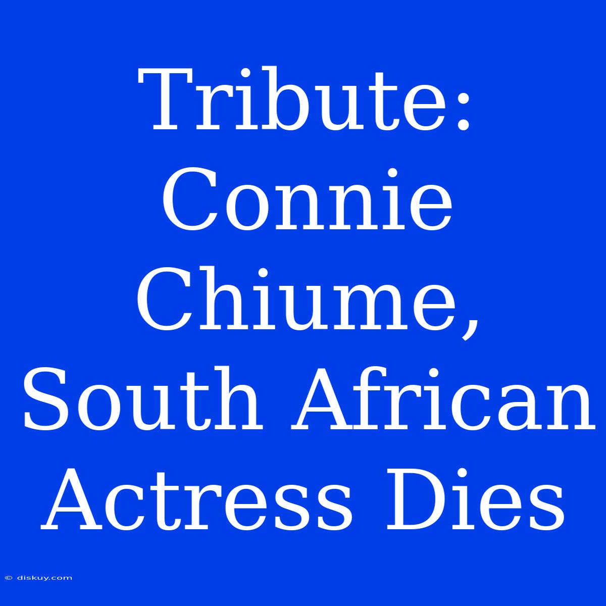 Tribute: Connie Chiume, South African Actress Dies