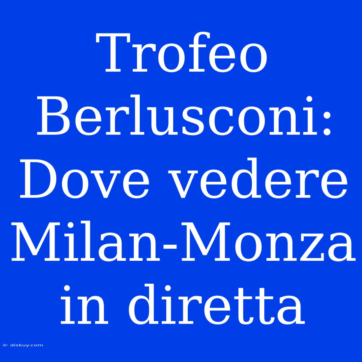 Trofeo Berlusconi: Dove Vedere Milan-Monza In Diretta