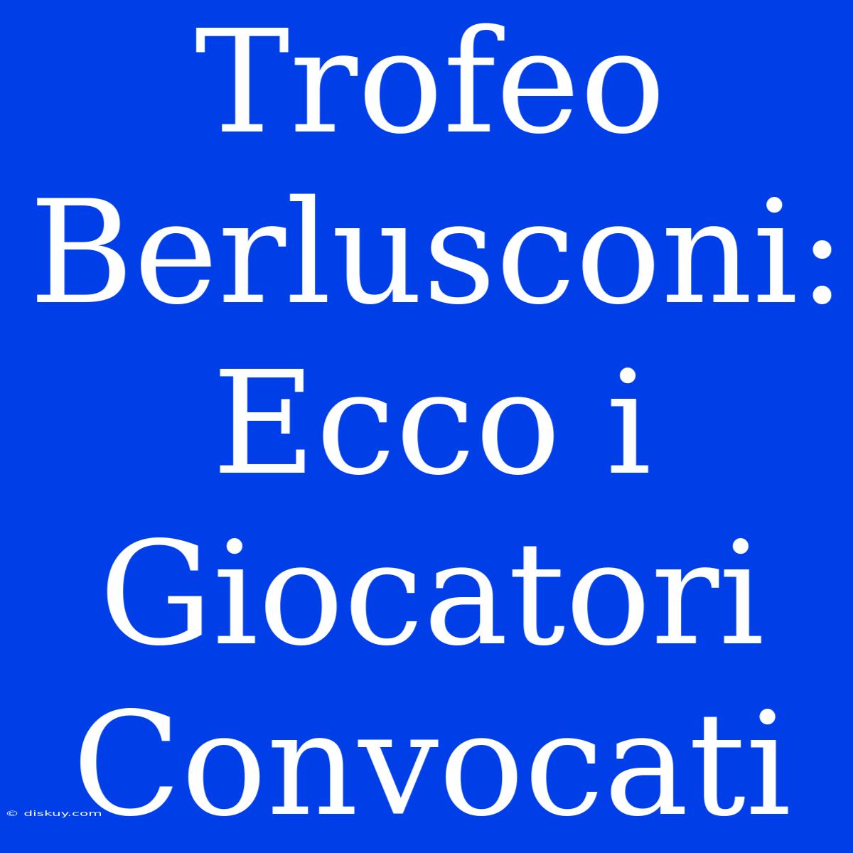 Trofeo Berlusconi: Ecco I Giocatori Convocati