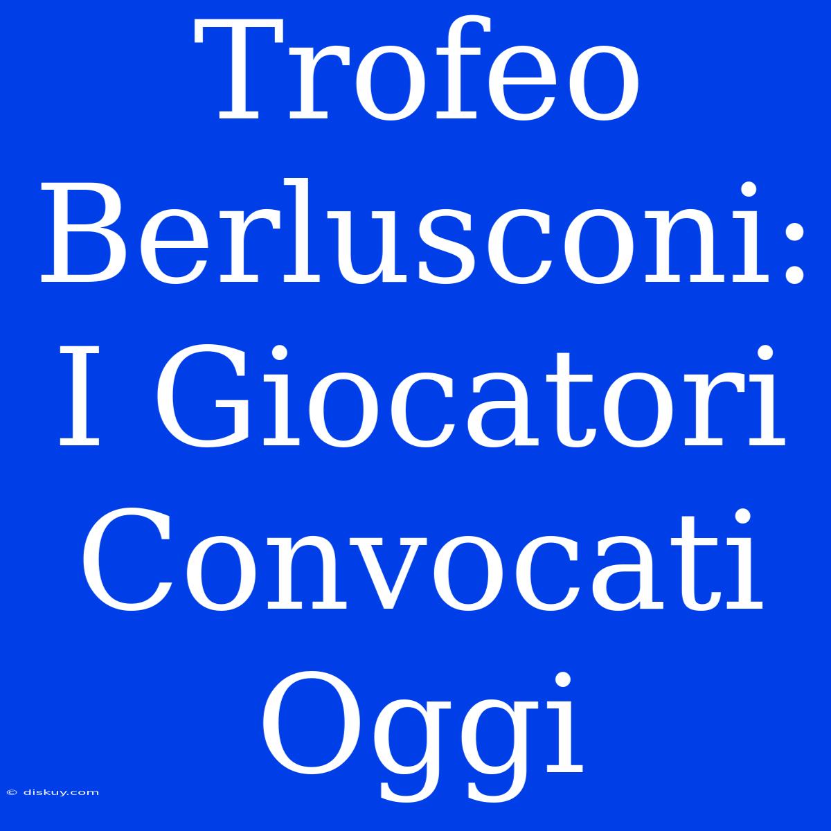 Trofeo Berlusconi: I Giocatori Convocati Oggi